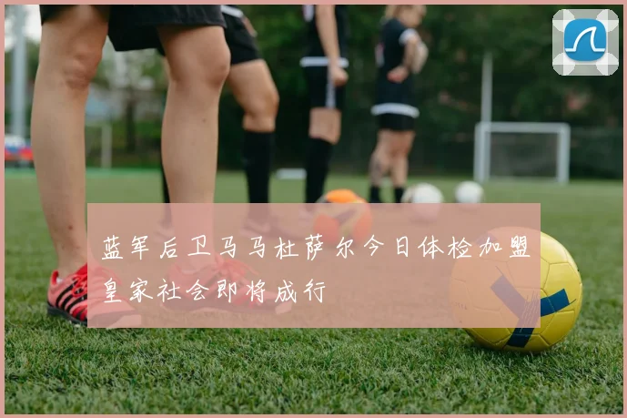 蓝军后卫马马杜萨尔今日体检加盟皇家社会即将成行