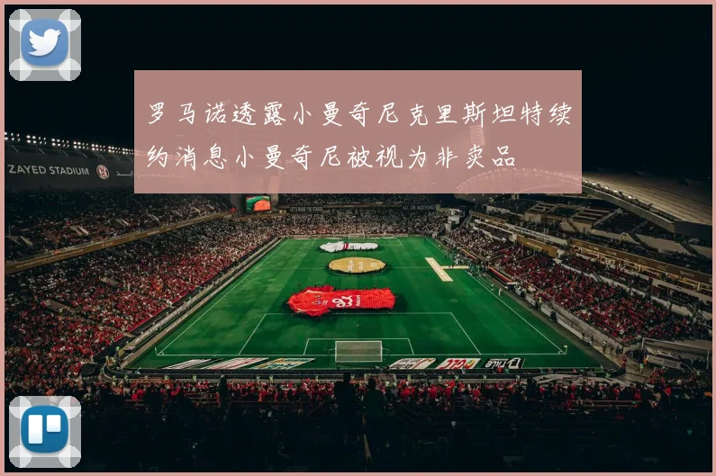 罗马诺透露小曼奇尼克里斯坦特续约消息小曼奇尼被视为非卖品