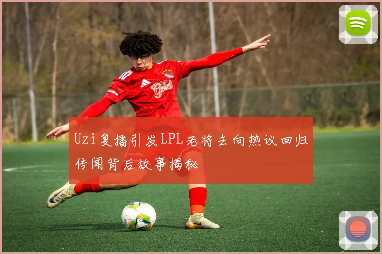 Uzi复播引发LPL老将去向热议回归传闻背后故事揭秘