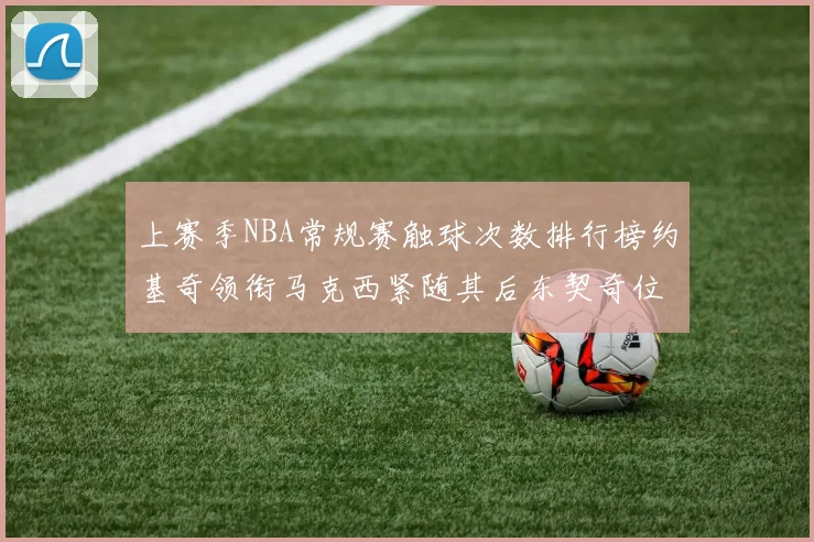 上赛季NBA常规赛触球次数排行榜约基奇领衔马克西紧随其后东契奇位列第七