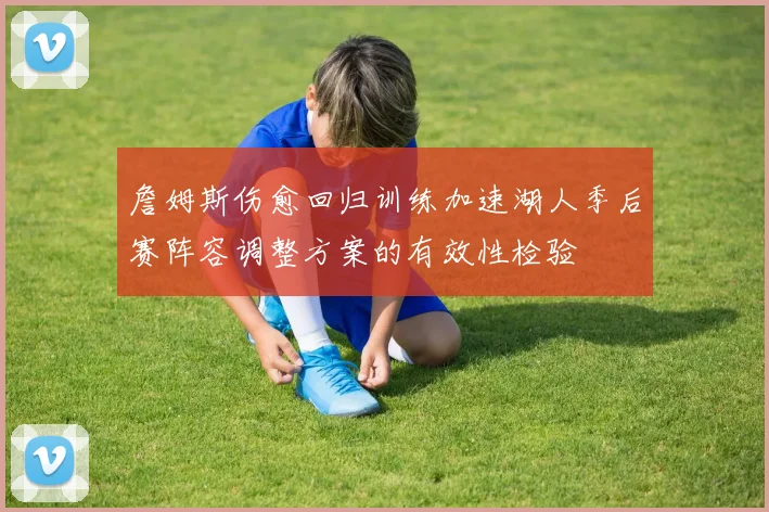 詹姆斯伤愈回归训练加速湖人季后赛阵容调整方案的有效性检验