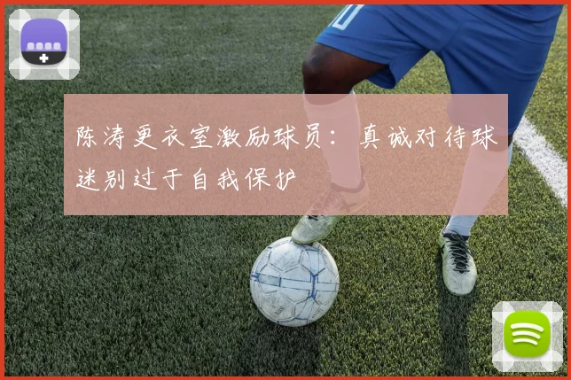 陈涛更衣室激励球员：真诚对待球迷别过于自我保护