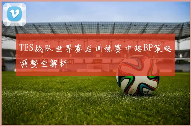 TES战队世界赛后训练赛中路BP策略调整全解析