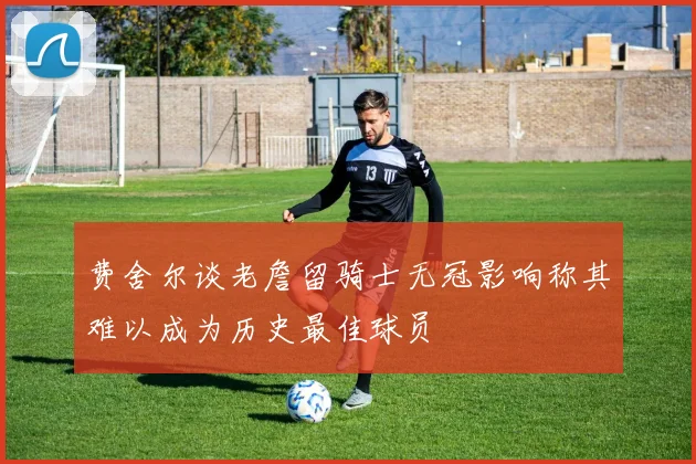 费舍尔谈老詹留骑士无冠影响称其难以成为历史最佳球员