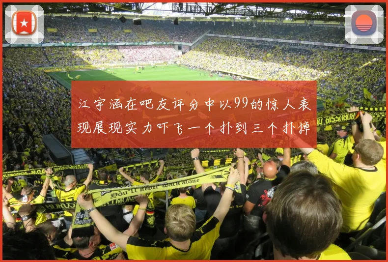 江宇涵在吧友评分中以99的惊人表现展现实力吓飞一个扑到三个扑掉两个神级表现