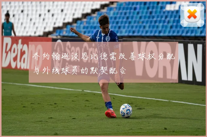 乔约翰逊谈恩比德需改善球权分配与外线球员的默契配合