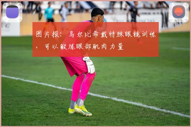 图片报：乌尔比希戴特殊眼镜训练，可以锻炼眼部肌肉力量