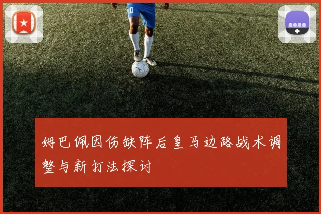 姆巴佩因伤缺阵后皇马边路战术调整与新打法探讨