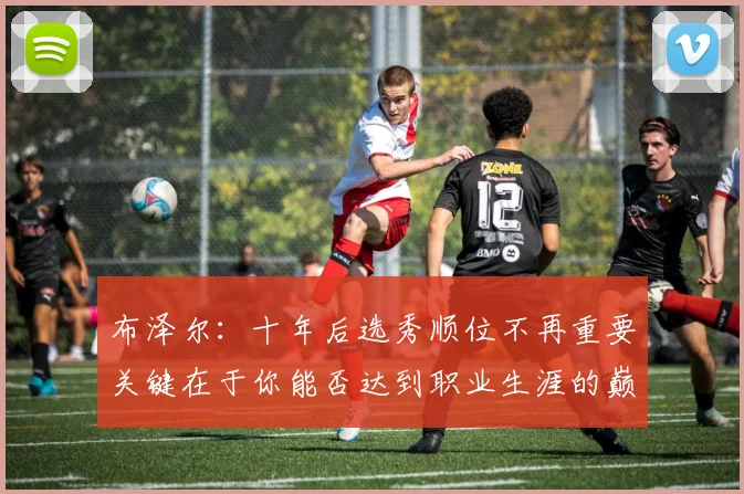 布泽尔：十年后选秀顺位不再重要关键在于你能否达到职业生涯的巅峰