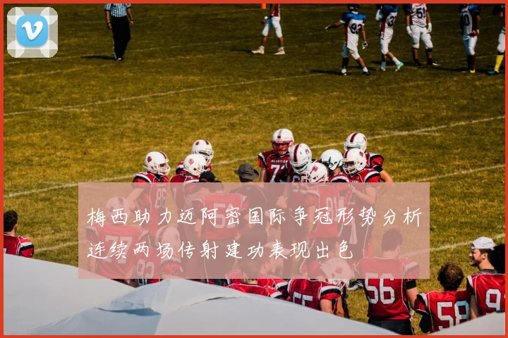 梅西助力迈阿密国际争冠形势分析连续两场传射建功表现出色