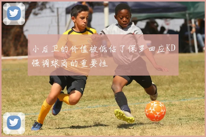 小后卫的价值被低估了保罗回应KD强调球商的重要性
