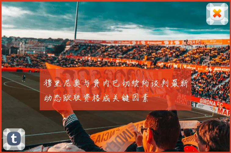 穆里尼奥与费内巴切续约谈判最新动态欧联资格成关键因素