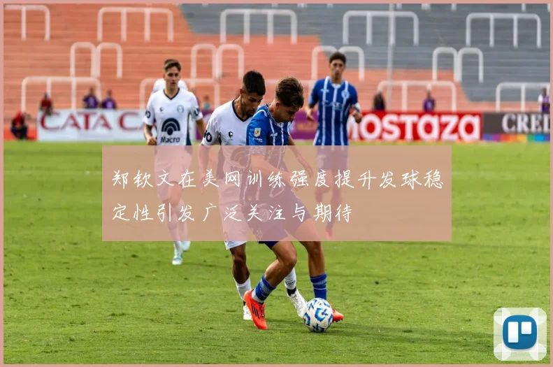 郑钦文在美网训练强度提升发球稳定性引发广泛关注与期待