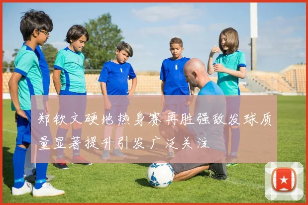 郑钦文硬地热身赛再胜强敌发球质量显著提升引发广泛关注