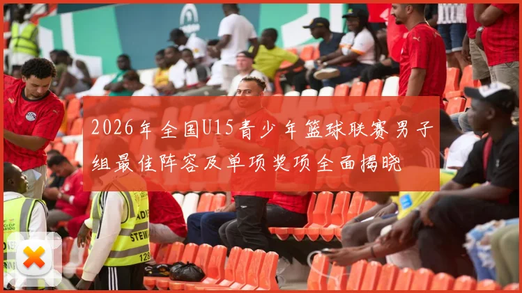 2026年全国U15青少年篮球联赛男子组最佳阵容及单项奖项全面揭晓