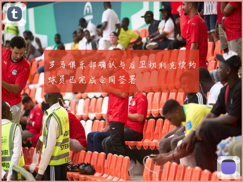罗马俱乐部确认与后卫切利克续约球员已完成合同签署
