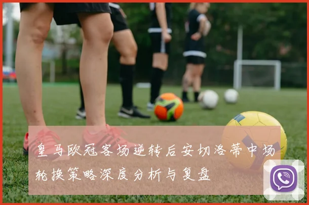皇马欧冠客场逆转后安切洛蒂中场轮换策略深度分析与复盘